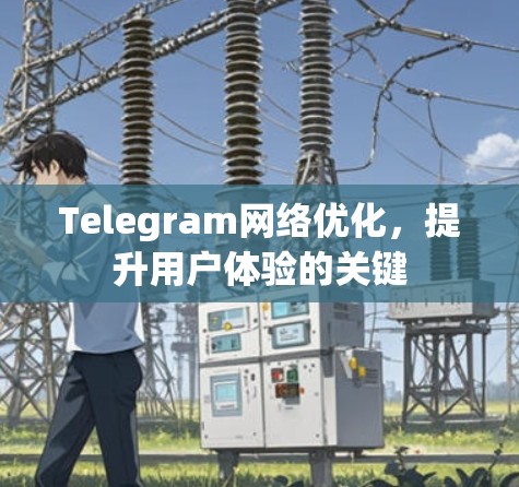 Telegram网络优化，提升用户体验的关键