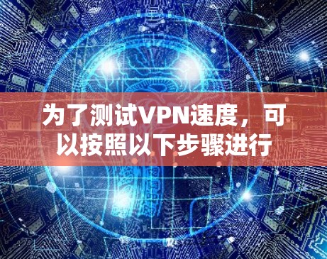 为了测试VPN速度,可以按照以下步骤进行 为了测试VPN速度,可以按照以下步骤进行
