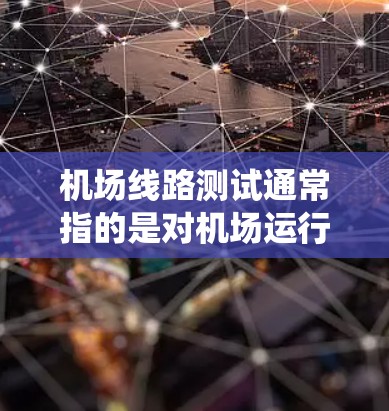 机场线路测试通常指的是对机场运行的各个系统和设备进行测试，确保其正常运行和安全性。以下是一些可能的测试内容和目的