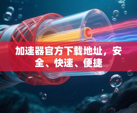 加速器官方下载地址，安全、快速、便捷