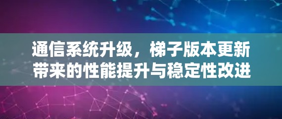 通信系统升级，梯子版本更新带来的性能提升与稳定性改进