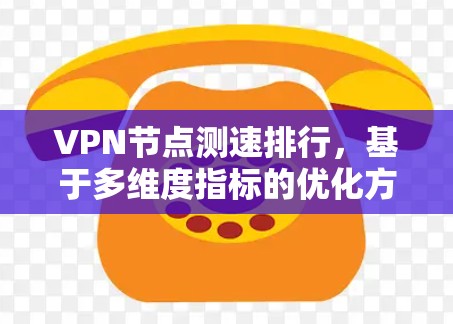 VPN节点测速排行，基于多维度指标的优化方案