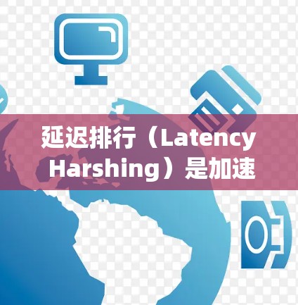 延迟排行（Latency Harshing）是加速器设计中的一个关键概念，旨在优化加速器性能，减少数据处理的延迟，从而提升整体计算效率。以下是对延迟排行的详细分析