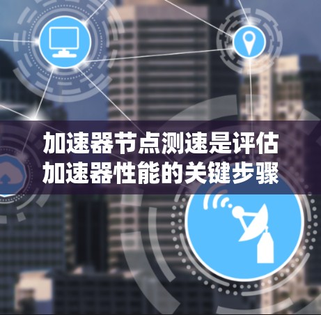 加速器节点测速是评估加速器性能的关键步骤，确保其能够满足实际应用需求。本文将系统介绍加速器节点测速的基本概念、影响因素、测速方法及实际操作步骤