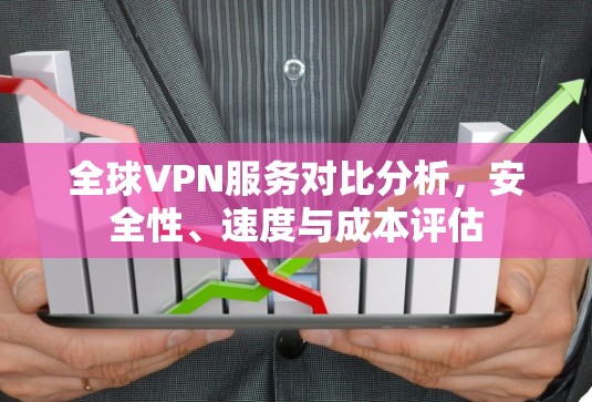 全球VPN服务对比分析，安全性、速度与成本评估