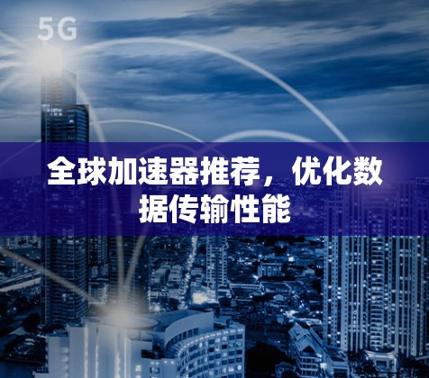 全球加速器推荐，优化数据传输性能