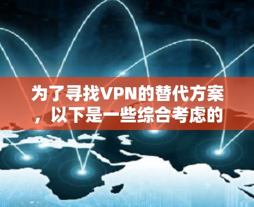 为了寻找VPN的替代方案，以下是一些综合考虑的建议，帮助您在隐私保护、安全防护和网络访问之间做出明智的选择