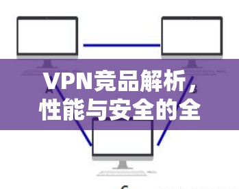 VPN竞品解析，性能与安全的全面对比