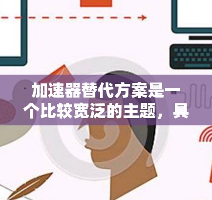 加速器替代方案是一个比较宽泛的主题，具体取决于应用场景和需求。以下是一些可能的替代方案和思路