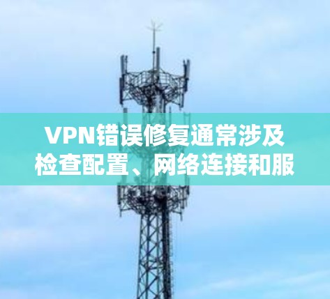 VPN错误修复通常涉及检查配置、网络连接和服务器设置。以下是一些常见错误及其解决方法 VPN错误修复通常涉及检查配置、网络连接和服务器设置。以下是一些常见错误及其解决方法