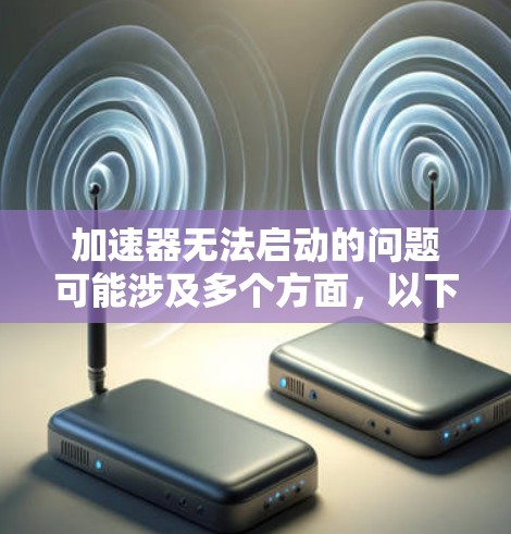 加速器无法启动的问题可能涉及多个方面，以下是一步步的解决指南