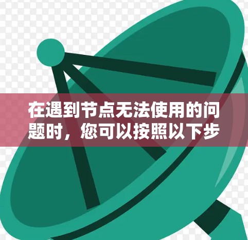 在遇到节点无法使用的问题时，您可以按照以下步骤进行排查和解决