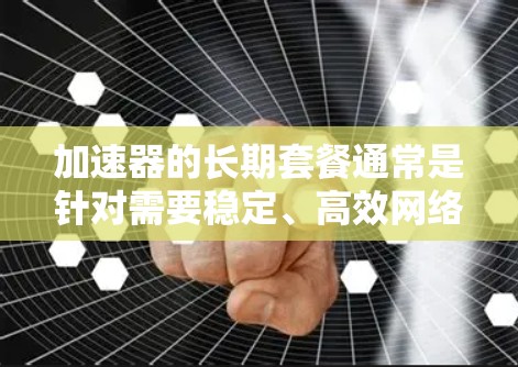 加速器的长期套餐通常是针对需要稳定、高效网络连接的用户设计的,特别适用于远程办公、数据备份和恢复、视频会议等场景。以下是关于加速器长期套餐的详细分析 加速器的长期套餐通常是针对需要稳定、高效网络连接的用户设计的,特别适用于远程办公、数据备份和恢复、视频会议等场景。以下是关于加速器长期套餐的详细分析