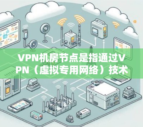 VPN机房节点是指通过VPN(虚拟专用网络)技术连接到一个机房的节点。VPN机房节点通常用于企业内部网络的安全连接,确保数据传输的安全性和稳定性。以下是关于VPN机房节点的一些详细信息 VPN机房节点是指通过VPN(虚拟专用网络)技术连接到一个机房的节点。VPN机房节点通常用于企业内部网络的安全连接,确保数据传输的安全性和稳定性。以下是关于VPN机房节点的一些详细信息