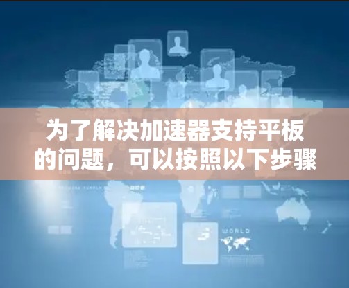 为了解决加速器支持平板的问题,可以按照以下步骤进行分析和优化 为了解决加速器支持平板的问题,可以按照以下步骤进行分析和优化