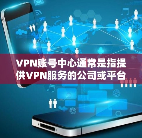 VPN账号中心通常是指提供VPN服务的公司或平台提供的用户管理界面，用户可以通过这个中心来管理自己的账号信息、订阅服务、设置VPN配置等。以下是使用VPN账号中心的一般步骤和注意事项