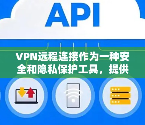 VPN远程连接作为一种安全和隐私保护工具，提供了多种用途和注意事项。以下是对VPN远程连接的详细总结