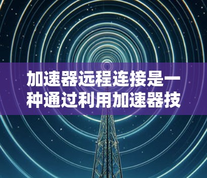 加速器远程连接是一种通过利用加速器技术来优化远程数据传输的方法,旨在提升数据访问速度和整体性能。以下是详细的分步解释 加速器远程连接是一种通过利用加速器技术来优化远程数据传输的方法,旨在提升数据访问速度和整体性能。以下是详细的分步解释