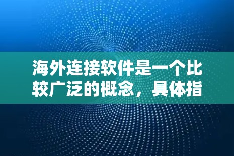 海外连接软件是一个比较广泛的概念，具体指的是能够帮助企业或个人与海外市场、客户或合作伙伴建立联系的各种软件工具和平台。以下是一些常见的海外连接软件及其分类