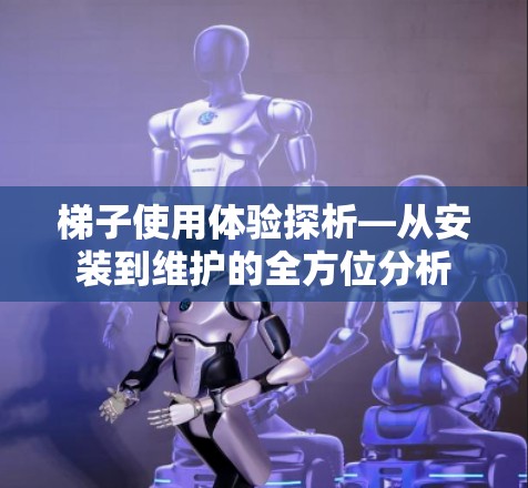 梯子使用体验探析—从安装到维护的全方位分析 梯子使用体验探析—从安装到维护的全方位分析