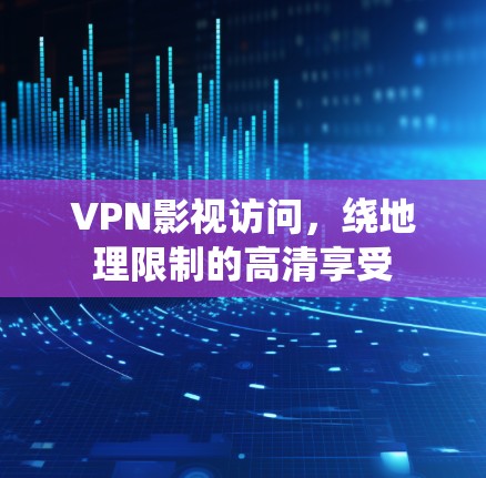 VPN影视访问，绕地理限制的高清享受