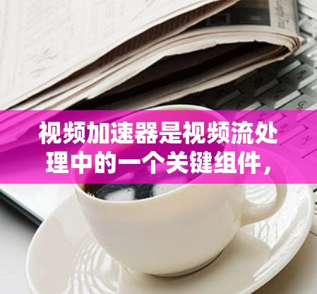 视频加速器是视频流处理中的一个关键组件,旨在通过优化数据传输和处理速度,加快视频流处理的效率。以下是对视频加速器的详细分析 视频加速器是视频流处理中的一个关键组件,旨在通过优化数据传输和处理速度,加快视频流处理的效率。以下是对视频加速器的详细分析