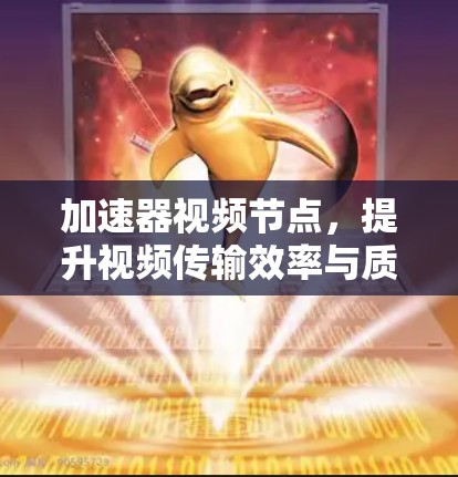 加速器视频节点,提升视频传输效率与质量的关键技术 加速器视频节点,提升视频传输效率与质量的关键技术