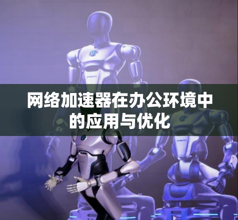 网络加速器在办公环境中的应用与优化