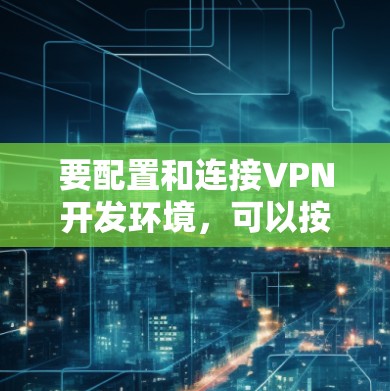 要配置和连接VPN开发环境，可以按照以下步骤操作