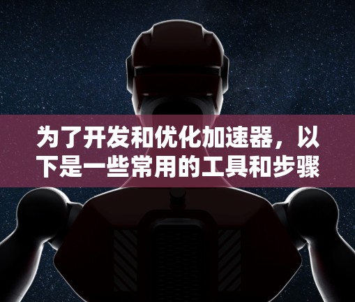 为了开发和优化加速器,以下是一些常用的工具和步骤,分步骤进行说明 为了开发和优化加速器,以下是一些常用的工具和步骤,分步骤进行说明