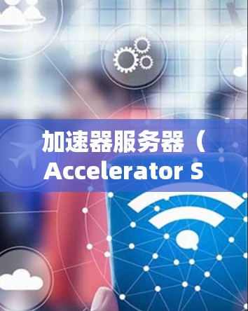 加速器服务器（Accelerator Server）是一种用于提高网络连接速度和效率的服务器技术，常用于缓解网络延迟、减少数据传输时间和提升吞吐量。以下是一些知名的加速器服务器和相关服务