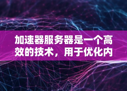 加速器服务器是一个高效的技术，用于优化内容分发和数据传输，特别适用于需要快速响应和高吞吐量的应用场景。以下是对加速器服务器的详细总结