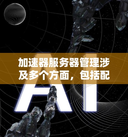 加速器服务器管理涉及多个方面，包括配置、监控、优化和故障排除等。以下是一些常见的加速器服务器管理步骤和建议