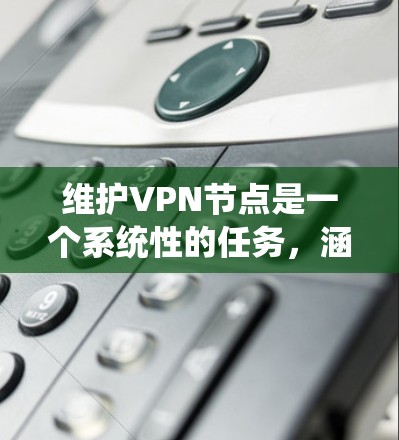 维护VPN节点是一个系统性的任务,涵盖多个关键领域。以下是对该任务的总结和建议 维护VPN节点是一个系统性的任务,涵盖多个关键领域。以下是对该任务的总结和建议