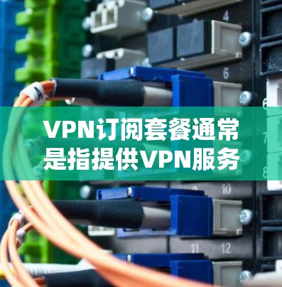 VPN订阅套餐通常是指提供VPN服务的商家推出的定价套餐,用户可以根据需求选择适合自己的套餐。以下是一些常见的VPN订阅套餐类型和相关信息 VPN订阅套餐通常是指提供VPN服务的商家推出的定价套餐,用户可以根据需求选择适合自己的套餐。以下是一些常见的VPN订阅套餐类型和相关信息