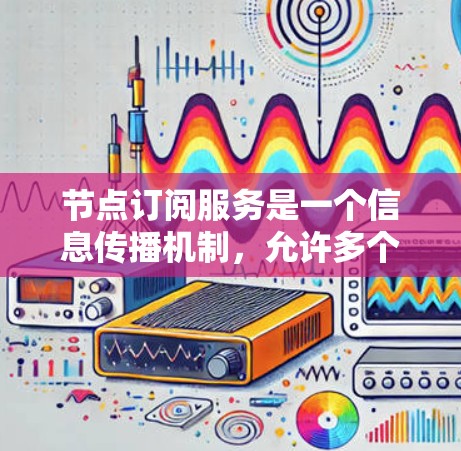 节点订阅服务是一个信息传播机制,允许多个节点作为订阅者接收发布者的内容。以下是对节点订阅服务的详细解析 节点订阅服务是一个信息传播机制,允许多个节点作为订阅者接收发布者的内容。以下是对节点订阅服务的详细解析
