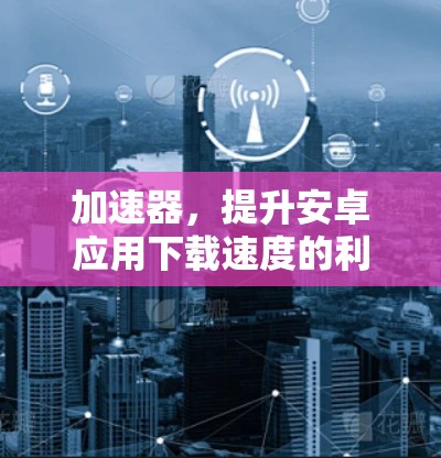 加速器，提升安卓应用下载速度的利器
