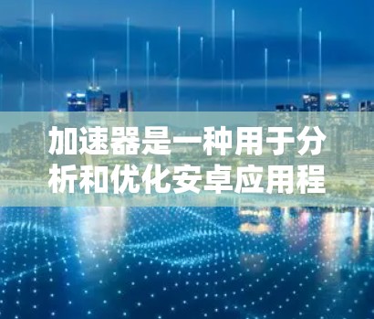 加速器是一种用于分析和优化安卓应用程序性能的工具，它可以帮助开发者识别内存泄漏、布局偏移、内存压力等问题，从而优化应用性能。以下是一个关于加速器安卓教程的总结，供开发者参考