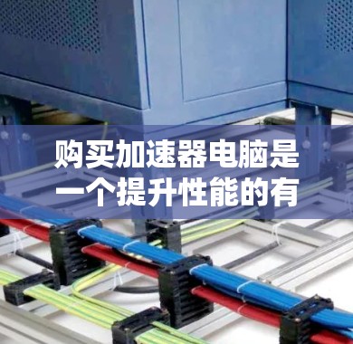 购买加速器电脑是一个提升性能的有效方法，但需要仔细考虑以下几个方面