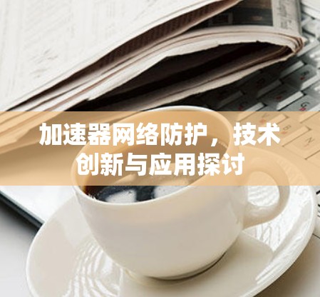 加速器网络防护,技术创新与应用探讨 加速器网络防护,技术创新与应用探讨