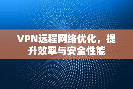 VPN远程网络优化,提升效率与安全性能 VPN远程网络优化,提升效率与安全性能
