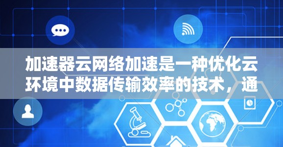 加速器云网络加速是一种优化云环境中数据传输效率的技术，通过缓存和智能数据处理来提高网络性能。以下是加速器云网络加速的详细分析和总结