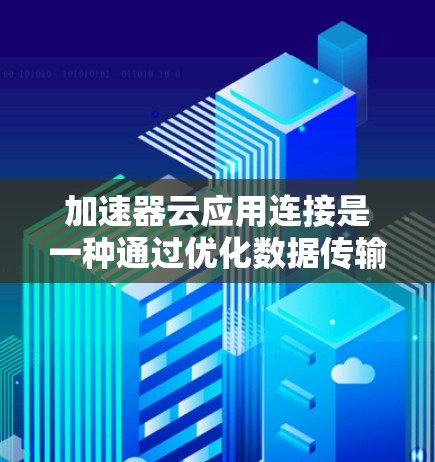 加速器云应用连接是一种通过优化数据传输和加快应用性能来提升云计算环境的技术。以下是对这一技术的详细分析和总结 加速器云应用连接是一种通过优化数据传输和加快应用性能来提升云计算环境的技术。以下是对这一技术的详细分析和总结