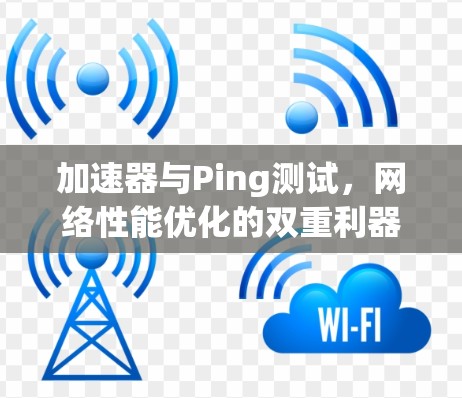 加速器与Ping测试，网络性能优化的双重利器