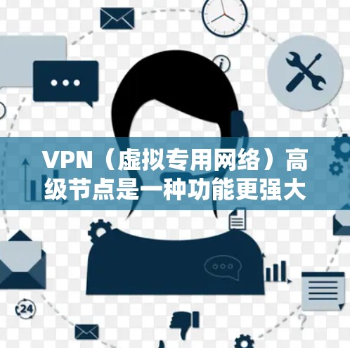 VPN（虚拟专用网络）高级节点是一种功能更强大、性能更优的VPN服务，通常提供更高的安全性、更快的连接速度以及更多的功能。高级节点可能包含以下特点