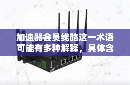 加速器会员线路这一术语可能有多种解释，具体含义取决于上下文。以下是一些可能的解释和相关信息
