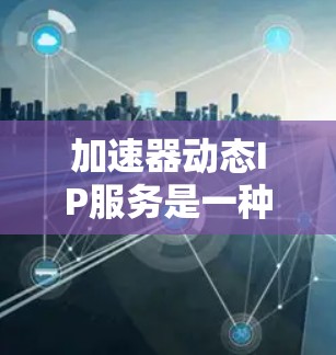 加速器动态IP服务是一种结合了智能IP地址管理和数据传输加速的综合网络解决方案。它通过动态分配和管理IP地址，同时利用加速器技术优化数据传输速度，提升用户体验。以下是对该服务的详细分析和结论