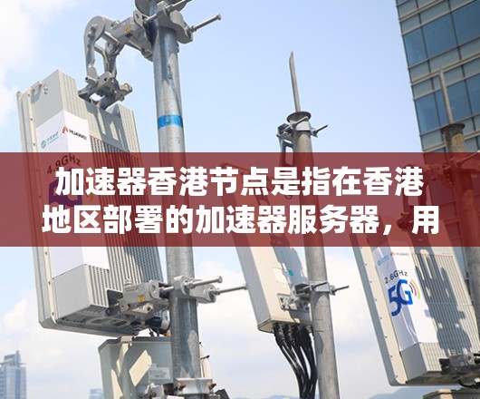 加速器香港节点是指在香港地区部署的加速器服务器，用于缓存内容以提高网络访问速度。以下是关于加速器香港节点的详细解析