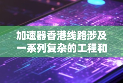 加速器香港线路涉及一系列复杂的工程和物理技术，旨在设计和制造高性能的加速器系统。以下是对该线路的详细分析