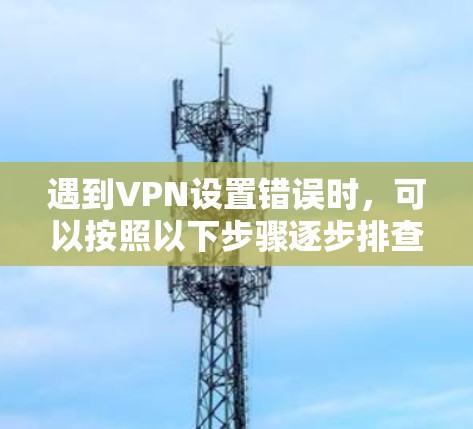 遇到VPN设置错误时,可以按照以下步骤逐步排查和解决问题 遇到VPN设置错误时,可以按照以下步骤逐步排查和解决问题